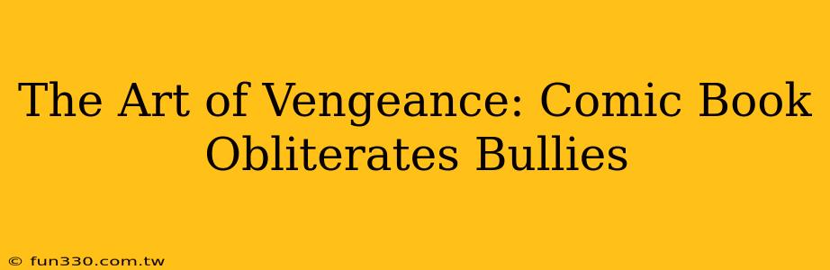 The Art of Vengeance: Comic Book Obliterates Bullies