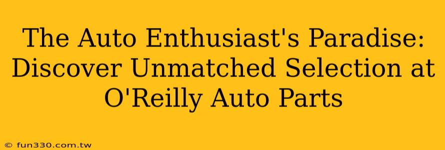 The Auto Enthusiast's Paradise: Discover Unmatched Selection at O'Reilly Auto Parts