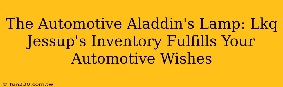 The Automotive Aladdin's Lamp: Lkq Jessup's Inventory Fulfills Your Automotive Wishes