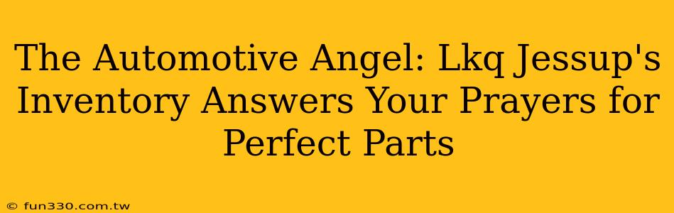 The Automotive Angel: Lkq Jessup's Inventory Answers Your Prayers for Perfect Parts