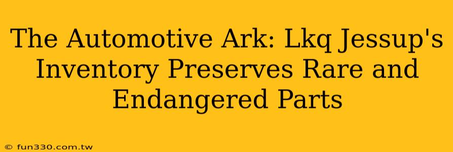 The Automotive Ark: Lkq Jessup's Inventory Preserves Rare and Endangered Parts