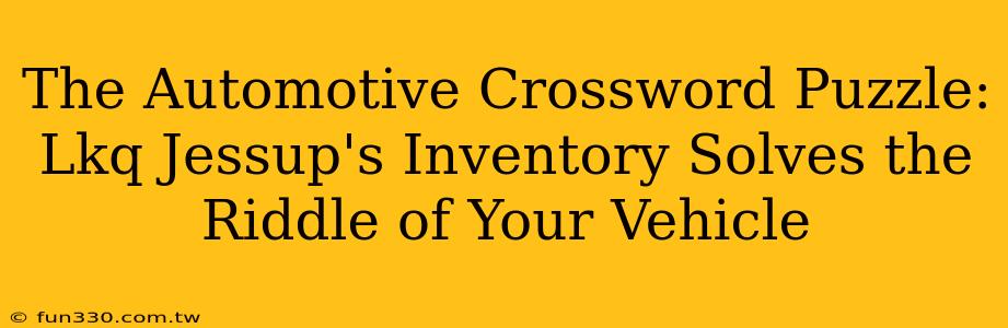 The Automotive Crossword Puzzle: Lkq Jessup's Inventory Solves the Riddle of Your Vehicle