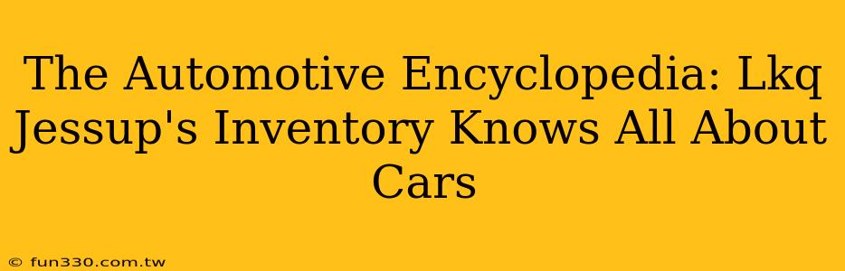 The Automotive Encyclopedia: Lkq Jessup's Inventory Knows All About Cars