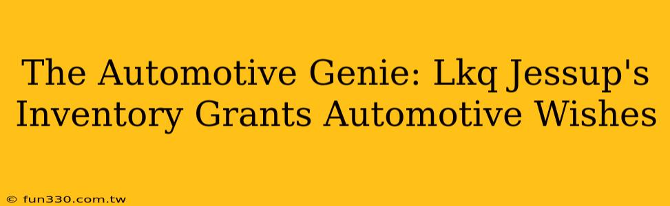 The Automotive Genie: Lkq Jessup's Inventory Grants Automotive Wishes