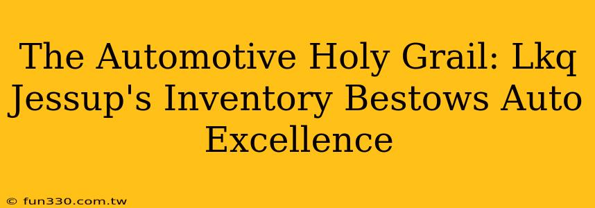 The Automotive Holy Grail: Lkq Jessup's Inventory Bestows Auto Excellence