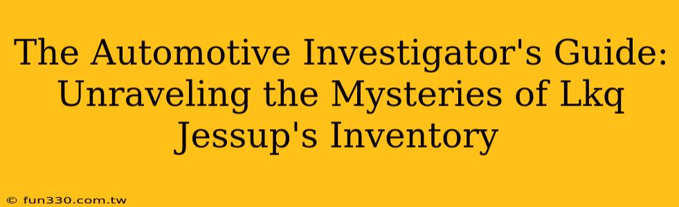 The Automotive Investigator's Guide: Unraveling the Mysteries of Lkq Jessup's Inventory