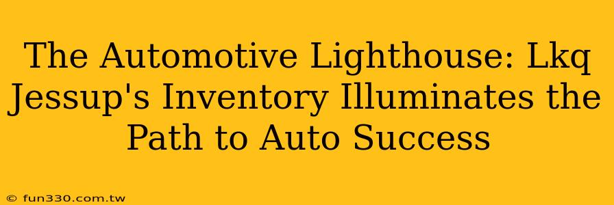 The Automotive Lighthouse: Lkq Jessup's Inventory Illuminates the Path to Auto Success