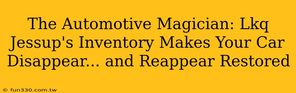 The Automotive Magician: Lkq Jessup's Inventory Makes Your Car Disappear... and Reappear Restored