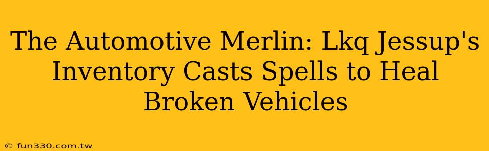 The Automotive Merlin: Lkq Jessup's Inventory Casts Spells to Heal Broken Vehicles