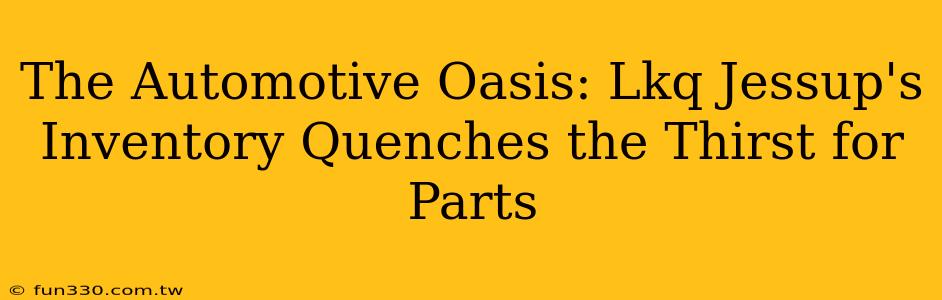 The Automotive Oasis: Lkq Jessup's Inventory Quenches the Thirst for Parts