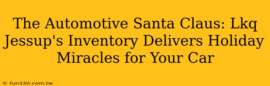 The Automotive Santa Claus: Lkq Jessup's Inventory Delivers Holiday Miracles for Your Car