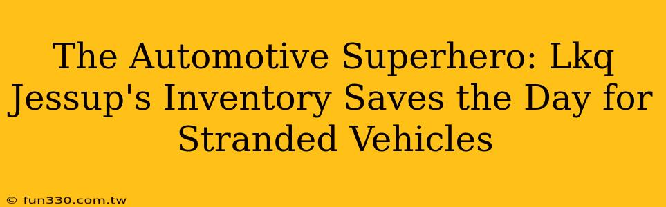 The Automotive Superhero: Lkq Jessup's Inventory Saves the Day for Stranded Vehicles