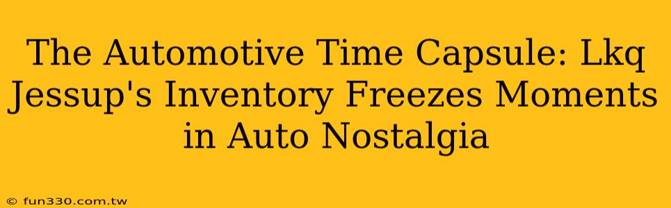 The Automotive Time Capsule: Lkq Jessup's Inventory Freezes Moments in Auto Nostalgia