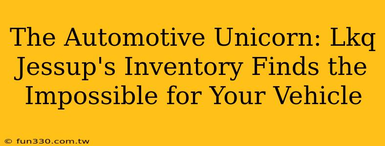 The Automotive Unicorn: Lkq Jessup's Inventory Finds the Impossible for Your Vehicle