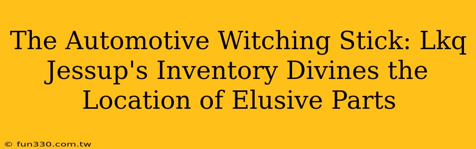 The Automotive Witching Stick: Lkq Jessup's Inventory Divines the Location of Elusive Parts