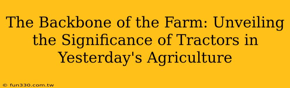 The Backbone of the Farm: Unveiling the Significance of Tractors in Yesterday's Agriculture