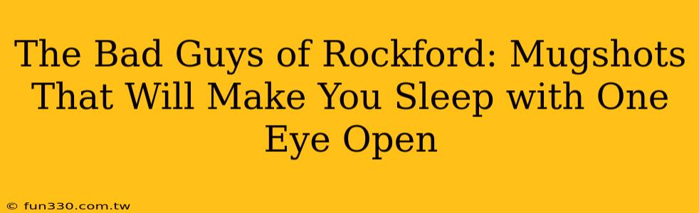 The Bad Guys of Rockford: Mugshots That Will Make You Sleep with One Eye Open