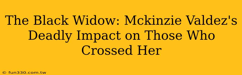 The Black Widow: Mckinzie Valdez's Deadly Impact on Those Who Crossed Her