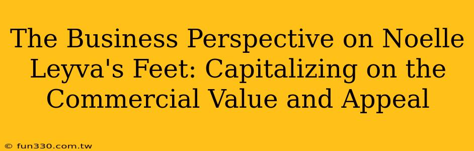 The Business Perspective on Noelle Leyva's Feet: Capitalizing on the Commercial Value and Appeal