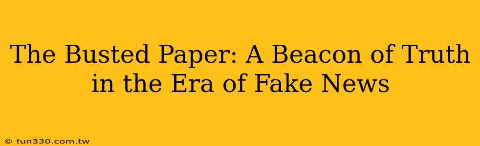 The Busted Paper: A Beacon of Truth in the Era of Fake News