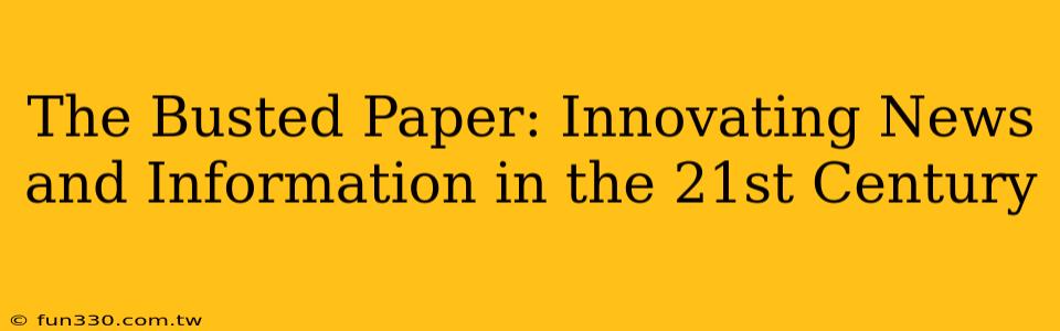 The Busted Paper: Innovating News and Information in the 21st Century