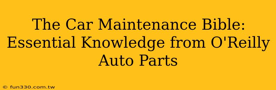 The Car Maintenance Bible: Essential Knowledge from O'Reilly Auto Parts