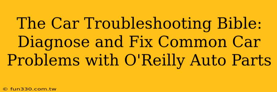 The Car Troubleshooting Bible: Diagnose and Fix Common Car Problems with O'Reilly Auto Parts