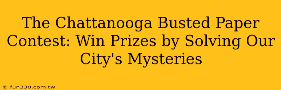 The Chattanooga Busted Paper Contest: Win Prizes by Solving Our City's Mysteries