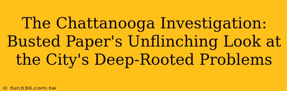 The Chattanooga Investigation: Busted Paper's Unflinching Look at the City's Deep-Rooted Problems