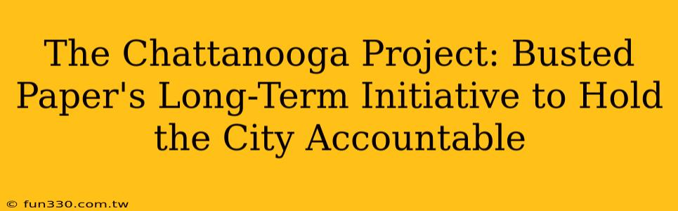 The Chattanooga Project: Busted Paper's Long-Term Initiative to Hold the City Accountable