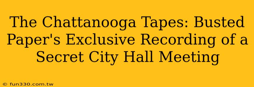 The Chattanooga Tapes: Busted Paper's Exclusive Recording of a Secret City Hall Meeting