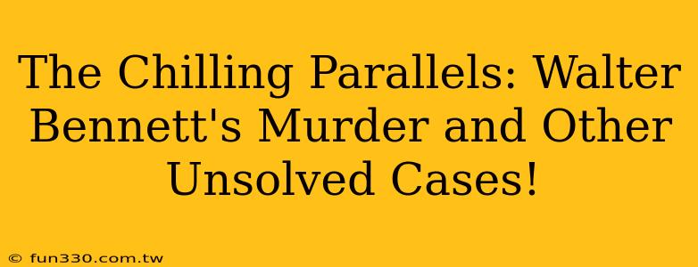 The Chilling Parallels: Walter Bennett's Murder and Other Unsolved Cases!