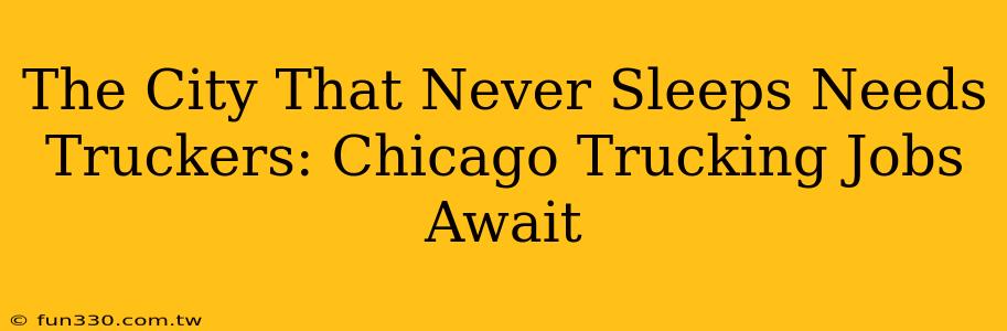 The City That Never Sleeps Needs Truckers: Chicago Trucking Jobs Await