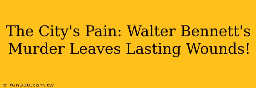 The City's Pain: Walter Bennett's Murder Leaves Lasting Wounds!