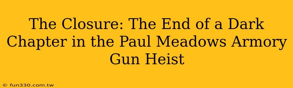 The Closure: The End of a Dark Chapter in the Paul Meadows Armory Gun Heist