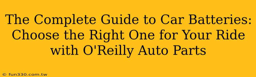 The Complete Guide to Car Batteries: Choose the Right One for Your Ride with O'Reilly Auto Parts