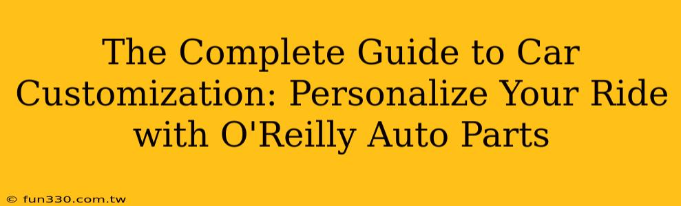 The Complete Guide to Car Customization: Personalize Your Ride with O'Reilly Auto Parts