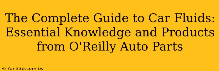 The Complete Guide to Car Fluids: Essential Knowledge and Products from O'Reilly Auto Parts