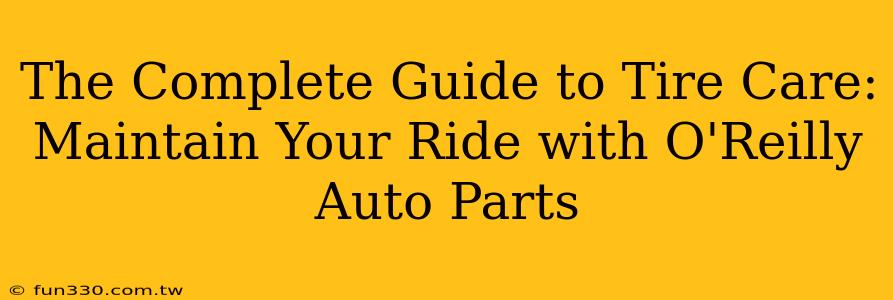 The Complete Guide to Tire Care: Maintain Your Ride with O'Reilly Auto Parts