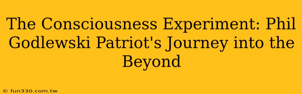 The Consciousness Experiment: Phil Godlewski Patriot's Journey into the Beyond