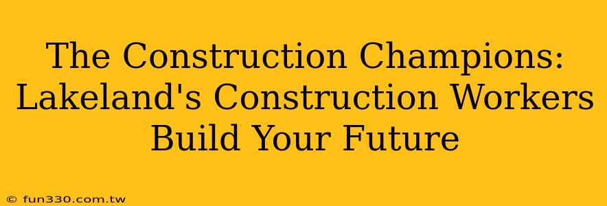 The Construction Champions: Lakeland's Construction Workers Build Your Future