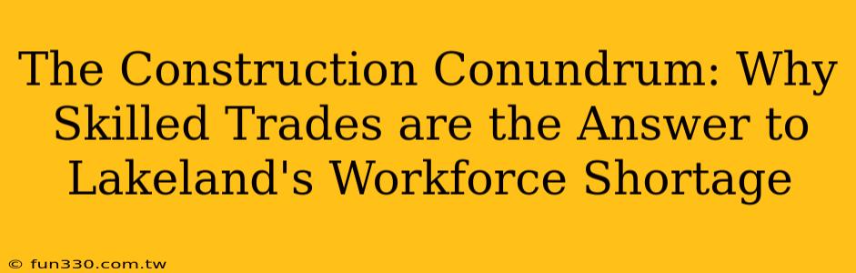 The Construction Conundrum: Why Skilled Trades are the Answer to Lakeland's Workforce Shortage