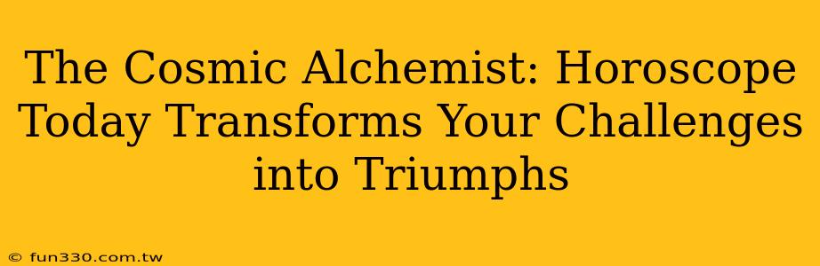 The Cosmic Alchemist: Horoscope Today Transforms Your Challenges into Triumphs