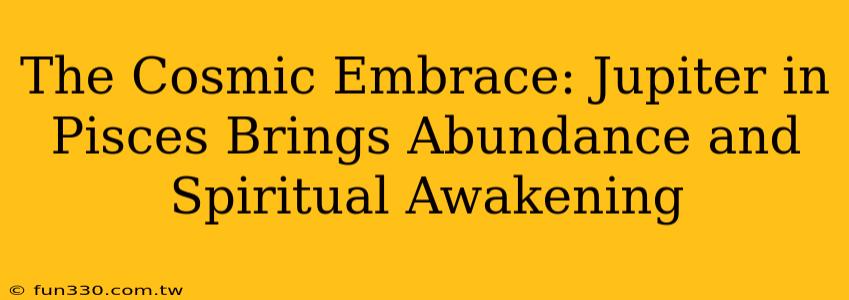 The Cosmic Embrace: Jupiter in Pisces Brings Abundance and Spiritual Awakening