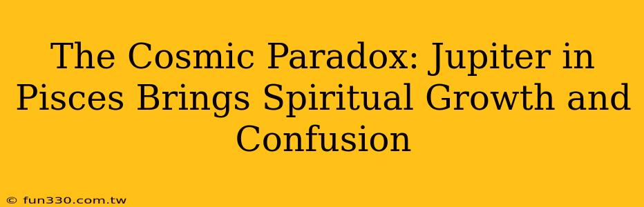 The Cosmic Paradox: Jupiter in Pisces Brings Spiritual Growth and Confusion