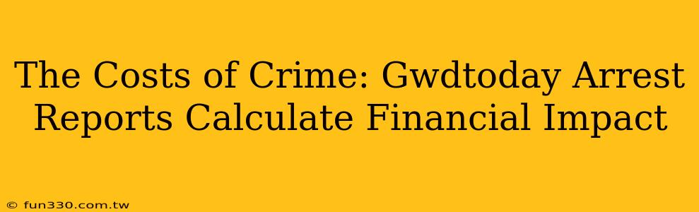 The Costs of Crime: Gwdtoday Arrest Reports Calculate Financial Impact