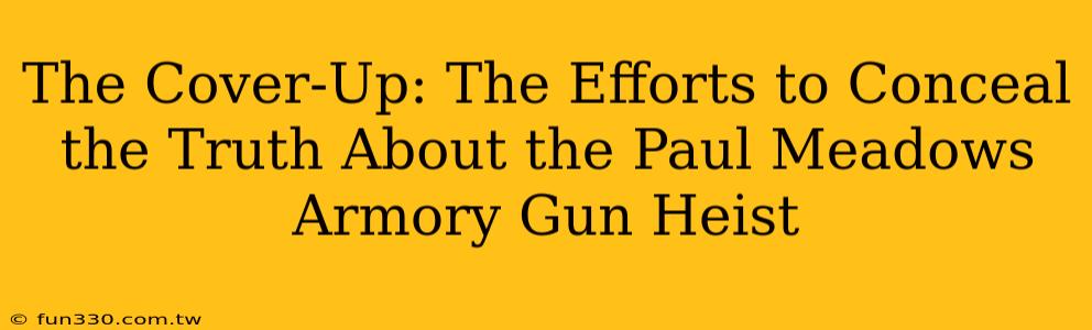 The Cover-Up: The Efforts to Conceal the Truth About the Paul Meadows Armory Gun Heist