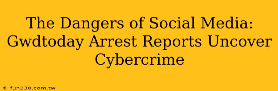 The Dangers of Social Media: Gwdtoday Arrest Reports Uncover Cybercrime