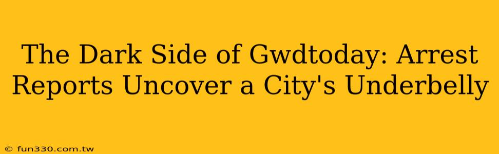 The Dark Side of Gwdtoday: Arrest Reports Uncover a City's Underbelly