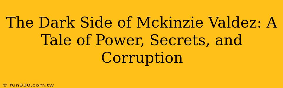 The Dark Side of Mckinzie Valdez: A Tale of Power, Secrets, and Corruption